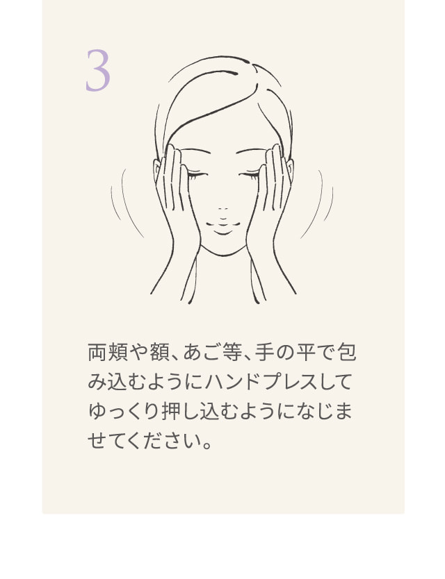 両頬や額、あご等、手の平で包み込むようにハンドプレスしてゆっくり押し込むようになじませてください。